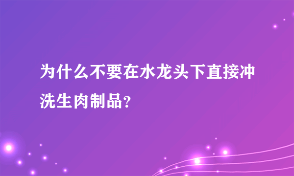 为什么不要在水龙头下直接冲洗生肉制品？