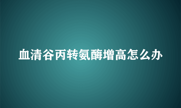 血清谷丙转氨酶增高怎么办