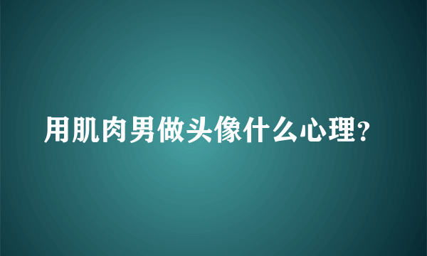 用肌肉男做头像什么心理？