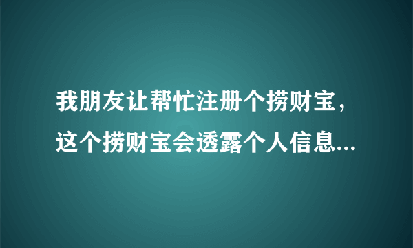 我朋友让帮忙注册个捞财宝，这个捞财宝会透露个人信息吧？安不安全