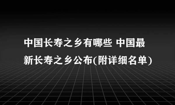 中国长寿之乡有哪些 中国最新长寿之乡公布(附详细名单)