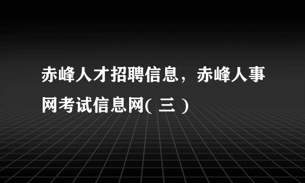 赤峰人才招聘信息，赤峰人事网考试信息网( 三 )