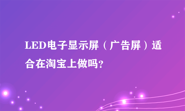 LED电子显示屏（广告屏）适合在淘宝上做吗？