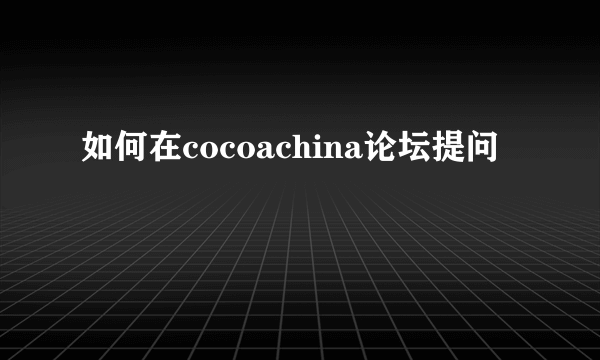 如何在cocoachina论坛提问