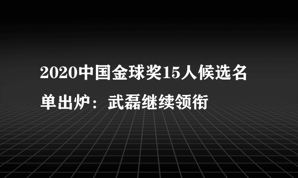 2020中国金球奖15人候选名单出炉：武磊继续领衔