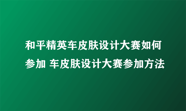 和平精英车皮肤设计大赛如何参加 车皮肤设计大赛参加方法