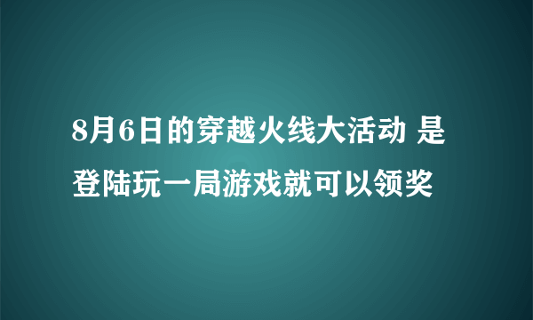 8月6日的穿越火线大活动 是登陆玩一局游戏就可以领奖