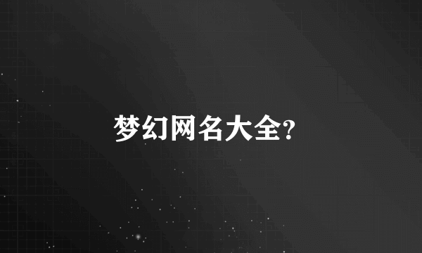 梦幻网名大全？