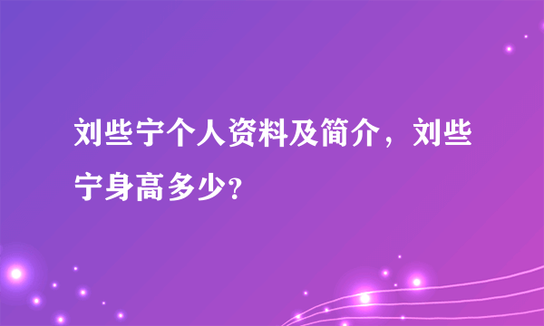 刘些宁个人资料及简介，刘些宁身高多少？