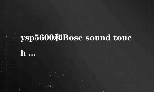 ysp5600和Bose sound touch 300哪个客厅用效果好