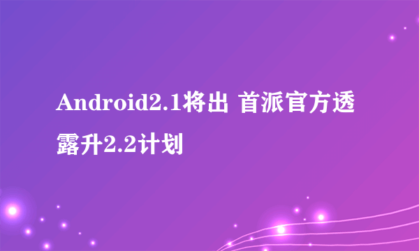 Android2.1将出 首派官方透露升2.2计划