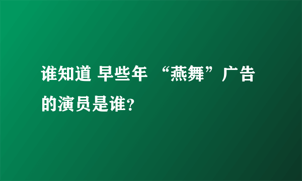 谁知道 早些年 “燕舞”广告的演员是谁？