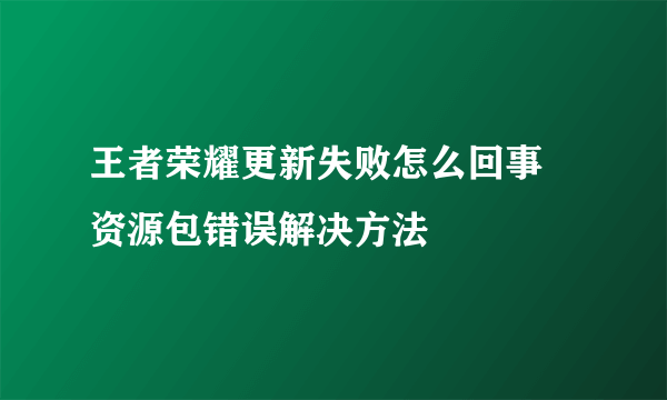 王者荣耀更新失败怎么回事 资源包错误解决方法