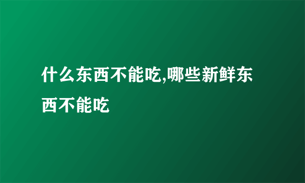 什么东西不能吃,哪些新鲜东西不能吃