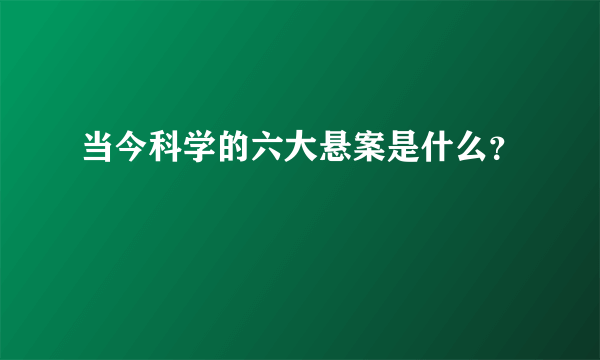 当今科学的六大悬案是什么？