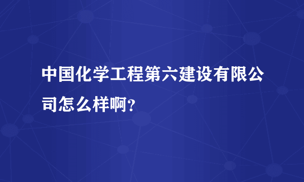 中国化学工程第六建设有限公司怎么样啊？