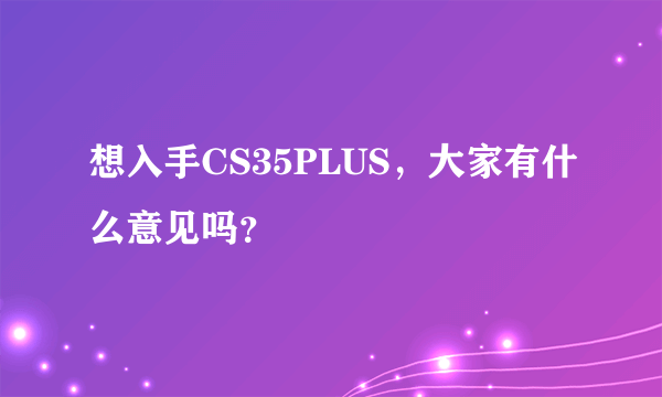 想入手CS35PLUS，大家有什么意见吗？