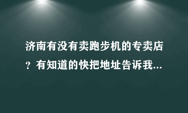 济南有没有卖跑步机的专卖店？有知道的快把地址告诉我！谢谢了！