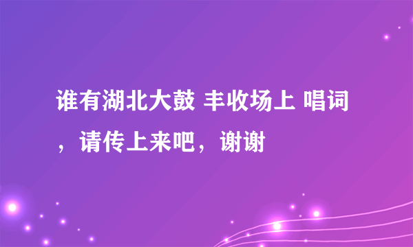 谁有湖北大鼓 丰收场上 唱词，请传上来吧，谢谢