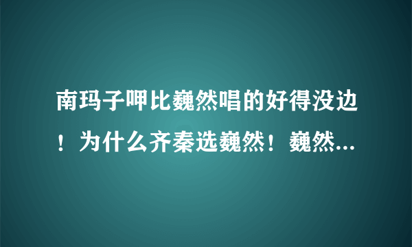 南玛子呷比巍然唱的好得没边！为什么齐秦选巍然！巍然第一次上台没有导师拍下按钮！难道------