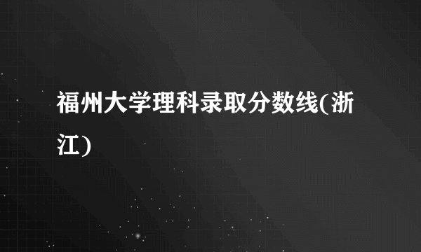 福州大学理科录取分数线(浙江)