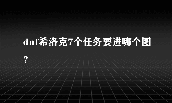 dnf希洛克7个任务要进哪个图？