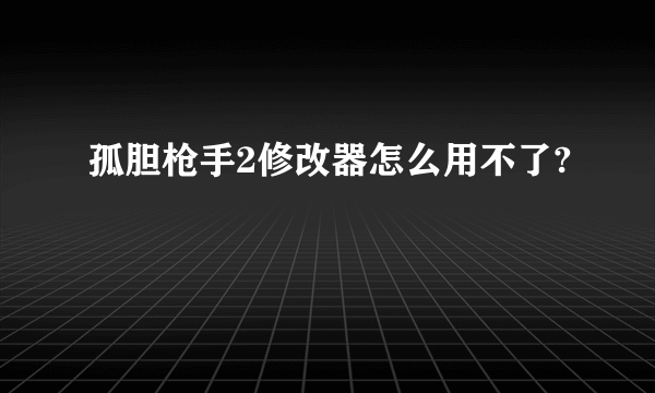 孤胆枪手2修改器怎么用不了?