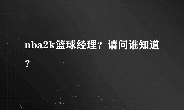 nba2k篮球经理？请问谁知道？