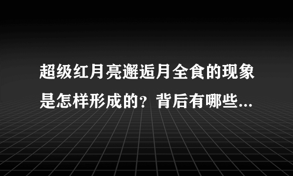 超级红月亮邂逅月全食的现象是怎样形成的？背后有哪些科学知识？