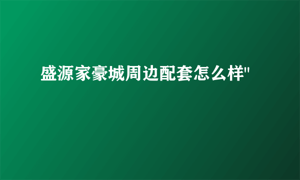 盛源家豪城周边配套怎么样