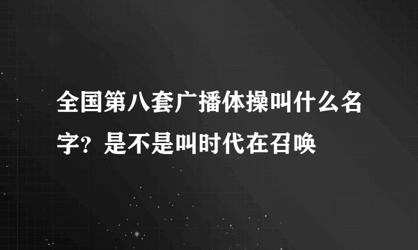 全国第八套广播体操叫什么名字？是不是叫时代在召唤