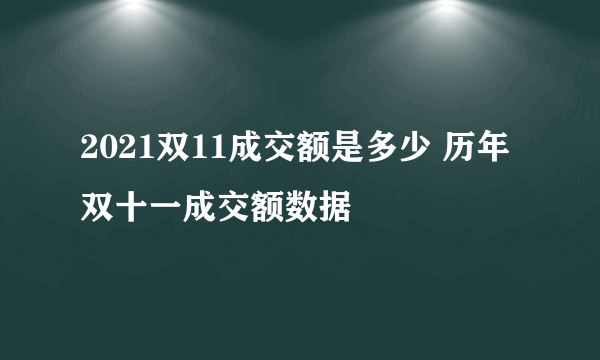 2021双11成交额是多少 历年双十一成交额数据