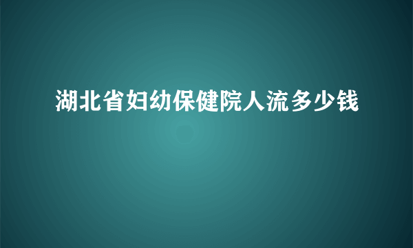 湖北省妇幼保健院人流多少钱