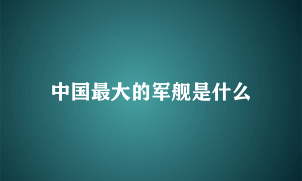 中国最大的军舰是什么