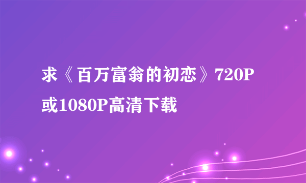 求《百万富翁的初恋》720P或1080P高清下载