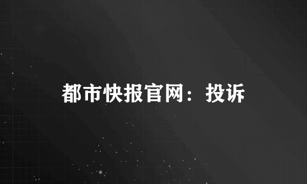 都市快报官网：投诉