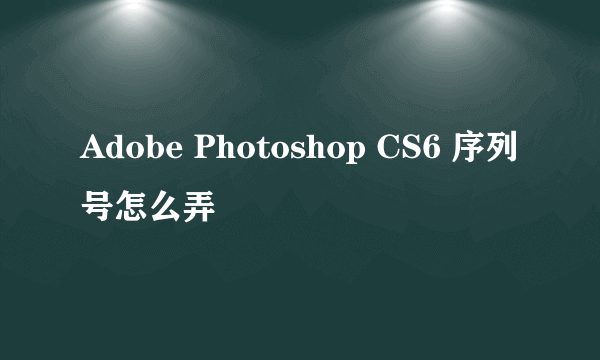 Adobe Photoshop CS6 序列号怎么弄