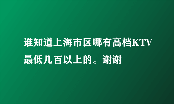 谁知道上海市区哪有高档KTV最低几百以上的。谢谢