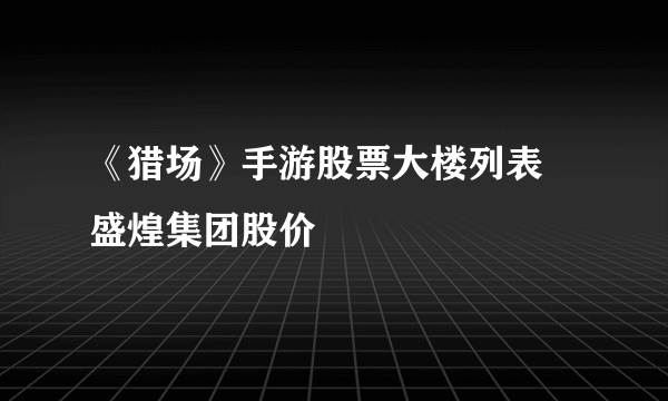 《猎场》手游股票大楼列表 盛煌集团股价