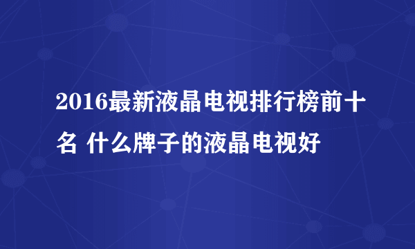 2016最新液晶电视排行榜前十名 什么牌子的液晶电视好