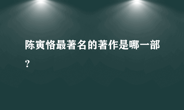 陈寅恪最著名的著作是哪一部？