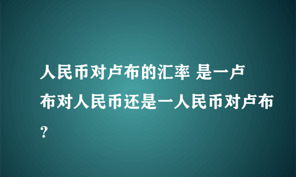 人民币对卢布的汇率 是一卢布对人民币还是一人民币对卢布？