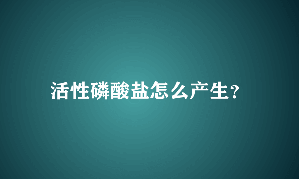 活性磷酸盐怎么产生？