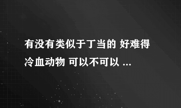 有没有类似于丁当的 好难得 冷血动物 可以不可以 这些歌？。