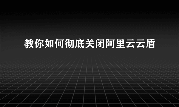 教你如何彻底关闭阿里云云盾