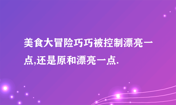 美食大冒险巧巧被控制漂亮一点,还是原和漂亮一点.