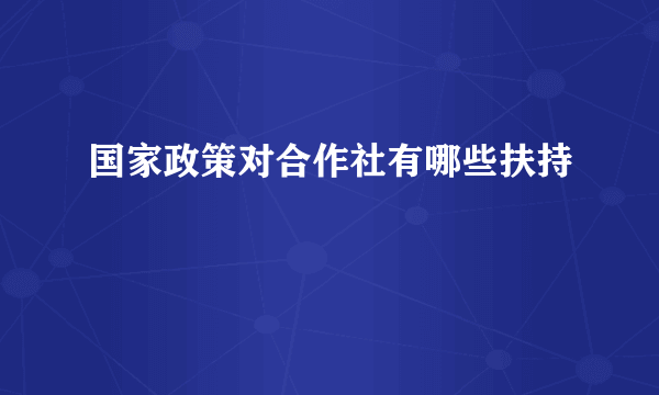 国家政策对合作社有哪些扶持