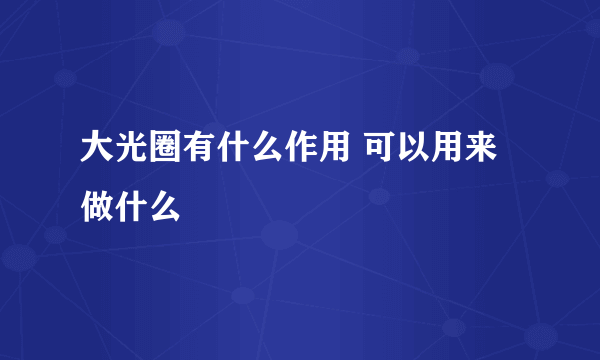 大光圈有什么作用 可以用来做什么