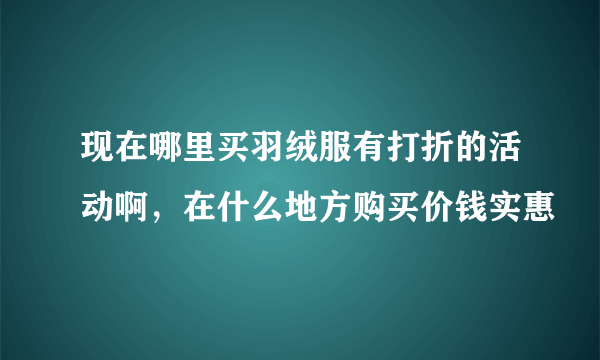 现在哪里买羽绒服有打折的活动啊，在什么地方购买价钱实惠