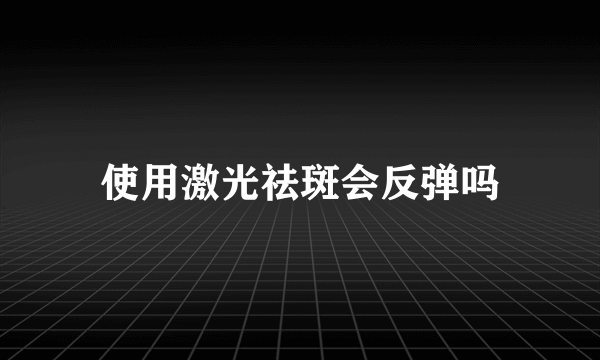 使用激光祛斑会反弹吗